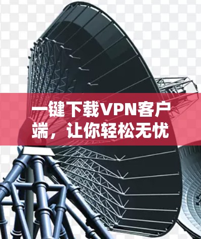 一键下载VPN客户端，让你轻松无忧VPN