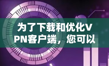 为了下载和优化VPN客户端,您可以按照以下步骤进行 为了下载和优化VPN客户端,您可以按照以下步骤进行