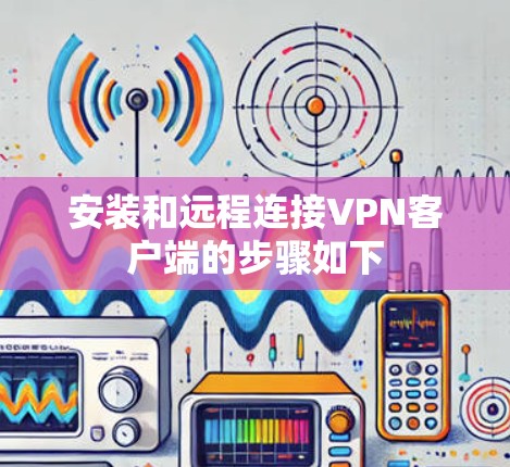 安装和远程连接VPN客户端的步骤如下