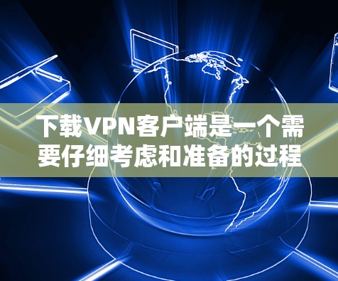 下载VPN客户端是一个需要仔细考虑和准备的过程,以下是一个清晰的步骤指南 下载VPN客户端是一个需要仔细考虑和准备的过程,以下是一个清晰的步骤指南