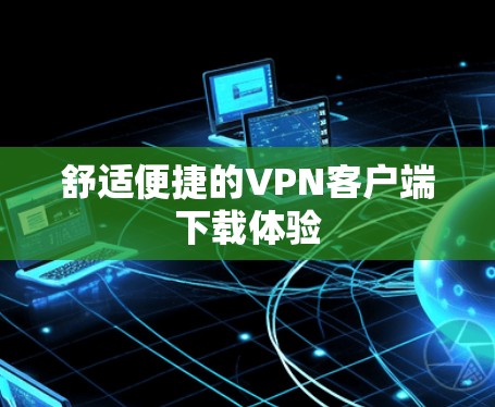 舒适便捷的VPN客户端下载体验 舒适便捷的VPN客户端下载体验