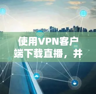 使用VPN客户端下载直播，并在下载过程中快速连接到服务器，这通常是为了确保直播视频能够顺利下载并播放。以下是如何操作的步骤