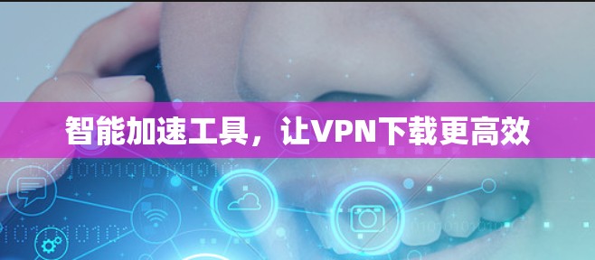 智能加速工具，让VPN下载更高效