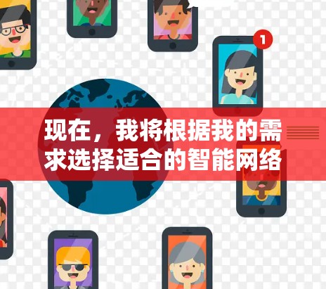 现在，我将根据我的需求选择适合的智能网络APP，并详细说明我的下载和使用计划