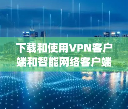 下载和使用VPN客户端和智能网络客户端可以有效地保护您的数据 privacy和安全。以下是一个系统化的步骤指南，帮助您顺利进行下载和使用