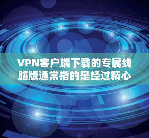 VPN客户端下载的专属线路版通常指的是经过精心设计、安全可靠服务的VPN服务器线路，确保连接稳定、安全且符合用户的具体需求。以下是关于VPN客户端下载的详细介绍和建议