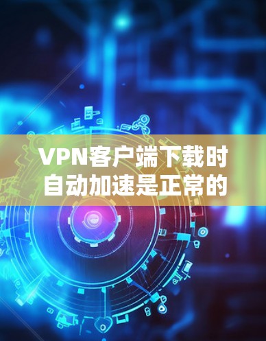 VPN客户端下载时自动加速是正常的网络配置行为,主要取决于多个因素。以下是解决该问题的步骤 VPN客户端下载时自动加速是正常的网络配置行为,主要取决于多个因素。以下是解决该问题的步骤