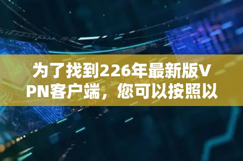 为了找到226年最新版VPN客户端，您可以按照以下步骤进行