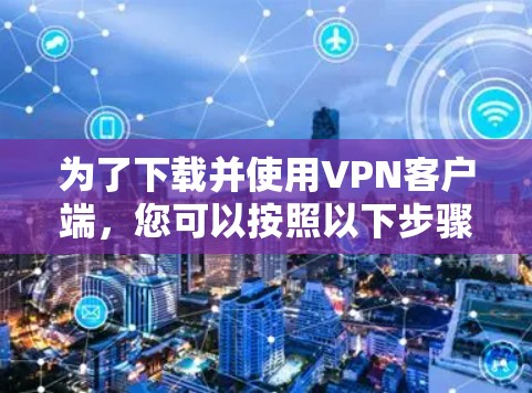 为了下载并使用VPN客户端,您可以按照以下步骤进行 为了下载并使用VPN客户端,您可以按照以下步骤进行