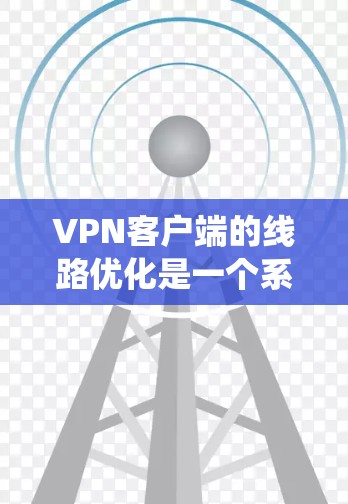 VPN客户端的线路优化是一个系统性的工作,需要从多个角度进行综合考虑。以下是一步步的优化建议 VPN客户端的线路优化是一个系统性的工作,需要从多个角度进行综合考虑。以下是一步步的优化建议