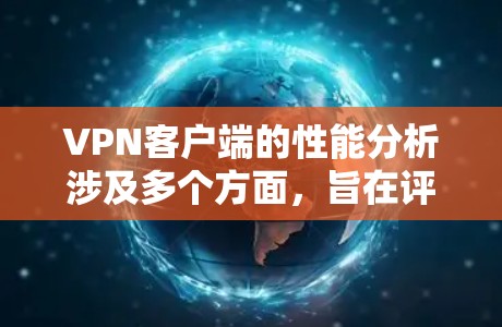 VPN客户端的性能分析涉及多个方面，旨在评估其在连接速度、延迟、稳定性等方面的表现。以下是 VPN 界面性能分析的关键点和影响因素