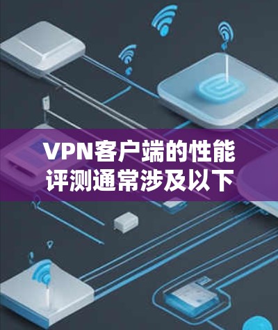 VPN客户端的性能评测通常涉及以下几个方面，这些因素会影响客户端的下载和上传速度。以下是全面的分析和总结