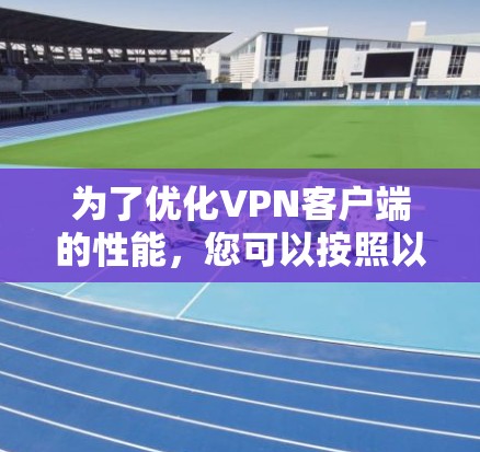 为了优化VPN客户端的性能，您可以按照以下步骤进行测试和调整