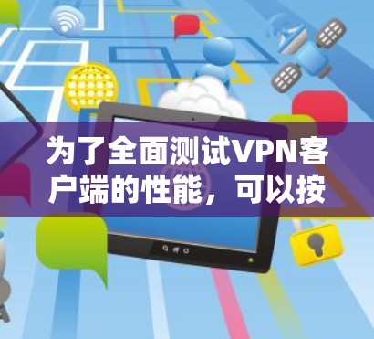 为了全面测试VPN客户端的性能，可以按照以下步骤进行
