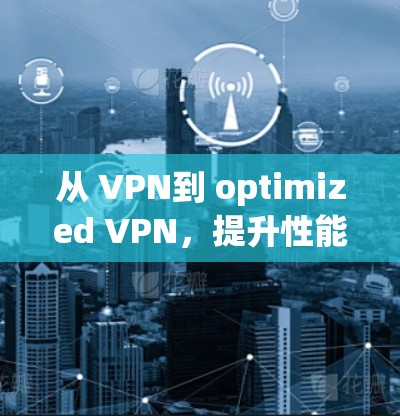 从 VPN到 optimized VPN,提升性能与安全性的关键步骤 从 VPN到 optimized VPN,提升性能与安全性的关键步骤
