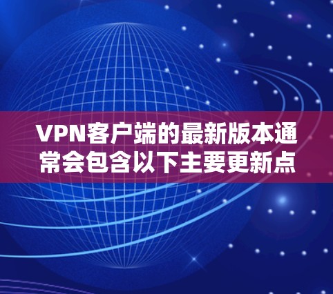 VPN客户端的最新版本通常会包含以下主要更新点,以提升安全性、性能和用户体验 VPN客户端的最新版本通常会包含以下主要更新点,以提升安全性、性能和用户体验
