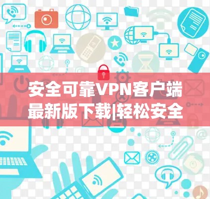 安全可靠VPN客户端最新版下载|轻松安全的VPN入口
