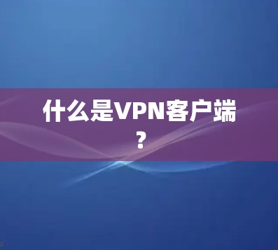 什么是VPN客户端？
