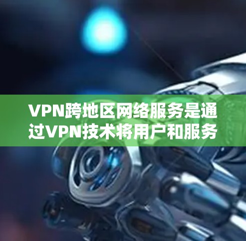 VPN跨地区网络服务是通过VPN技术将用户和服务器连接到外部网络，实现用户在外部网络上上网的途径。以下是详细的信息