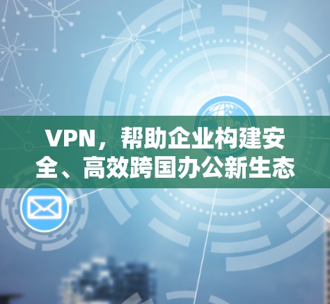 VPN，帮助企业构建安全、高效跨国办公新生态