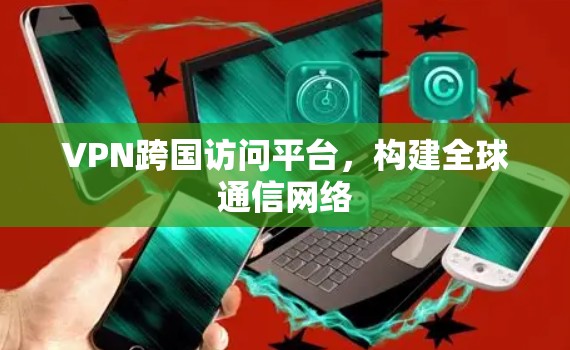 VPN跨国访问平台，构建全球通信网络