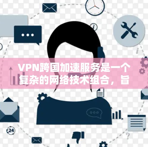 VPN跨国加速服务是一个复杂的网络技术组合，旨在为跨越国界的用户提供安全、加密的网络访问体验。以下是该服务的关键特点和操作步骤