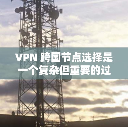 VPN 跨国节点选择是一个复杂但重要的过程，旨在确保VPN连接的安全性和有效性。以下是对 VPN 跨国节点选择的详细步骤