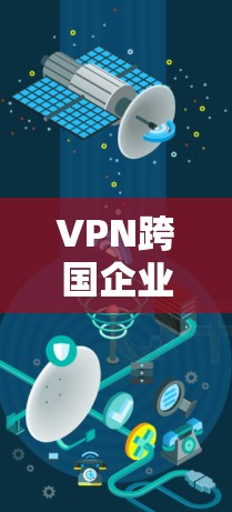 VPN跨国企业连接平台是一个非常重要的工具，用于连接国际的VPN服务。以下是几个常见的VPN跨国企业连接平台推荐