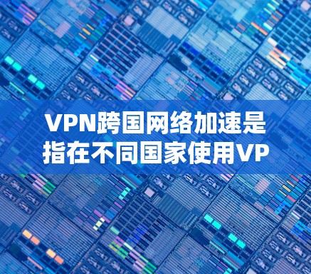 VPN跨国网络加速是指在不同国家使用VPN的同时，通过网络加速技术来提升传输速度和稳定性。以下是详细的解释