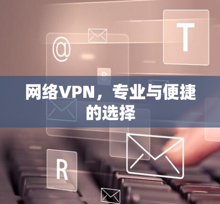 网络VPN,专业与便捷的选择 网络VPN,专业与便捷的选择