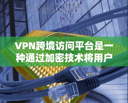VPN跨境访问平台是一种通过加密技术将用户从现实世界中隔离开，进入虚拟网络环境，用户可以访问任何国家的互联网的服务。以下是该平台的详细介绍