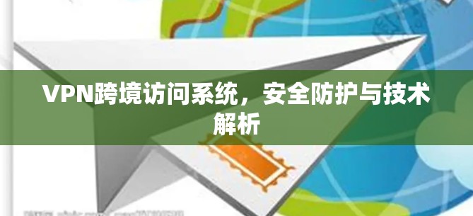 VPN跨境访问系统,安全防护与技术解析 VPN跨境访问系统,安全防护与技术解析
