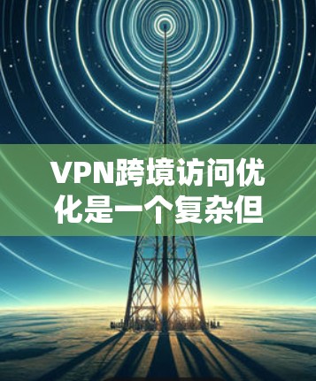 VPN跨境访问优化是一个复杂但重要的过程,需要从多个方面进行全面考虑和优化。以下是 VPN 网络优化的详细步骤和建议 VPN跨境访问优化是一个复杂但重要的过程,需要从多个方面进行全面考虑和优化。以下是 VPN 网络优化的详细步骤和建议