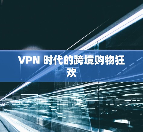 VPN 时代的跨境购物狂欢 VPN 时代的跨境购物狂欢