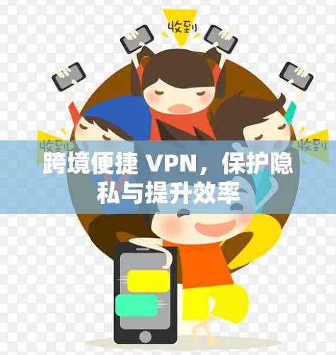 跨境便捷 VPN,保护隐私与提升效率 跨境便捷 VPN,保护隐私与提升效率