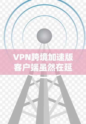 VPN跨境加速版客户端虽然在延迟和网络资源方面有所提升，但也存在一些潜在问题。以下是对这些问题的详细分析和解决方案