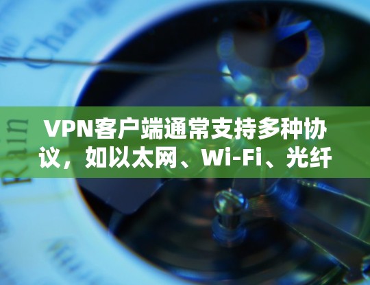 VPN客户端通常支持多种协议，如以太网、Wi-Fi、光纤等，以下是几个常见的VPN客户端官网
