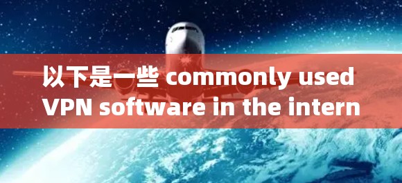 以下是一些 commonly used VPN software in the international firewall: 以下是一些 commonly used VPN software in the international firewall: