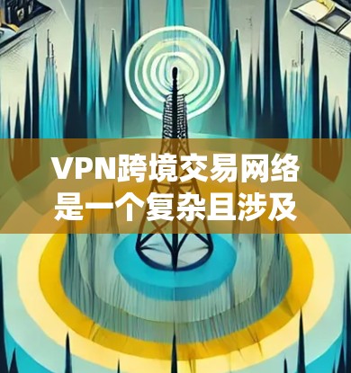 VPN跨境交易网络是一个复杂且涉及多方面的技术与法律问题的系统。以下是对该主题的分步解释和总结 VPN跨境交易网络是一个复杂且涉及多方面的技术与法律问题的系统。以下是对该主题的分步解释和总结