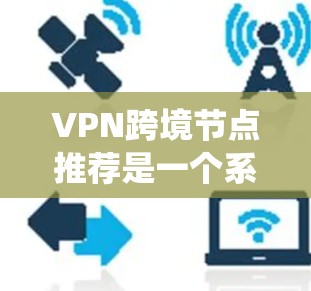 VPN跨境节点推荐是一个系统性的过程，需要综合考虑多个因素来选择最合适的节点。以下是一些关键步骤和建议