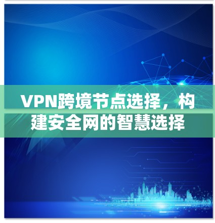VPN跨境节点选择，构建安全网的智慧选择