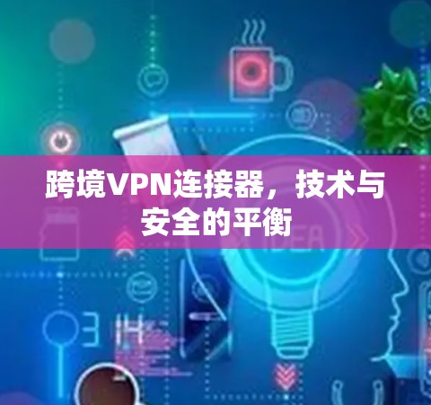 跨境VPN连接器,技术与安全的平衡 跨境VPN连接器,技术与安全的平衡