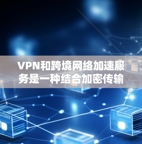 VPN和跨境网络加速服务是一种结合加密传输和高速网络的工具，用户可以在多个国家和地区享受更快的网络体验，同时保护隐私。以下是详细的总结