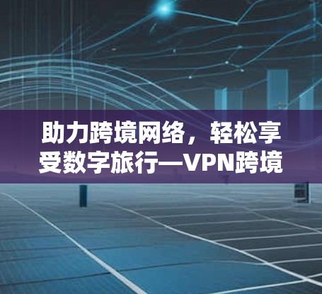 助力跨境网络，轻松享受数字旅行—VPN跨境网络解决方案