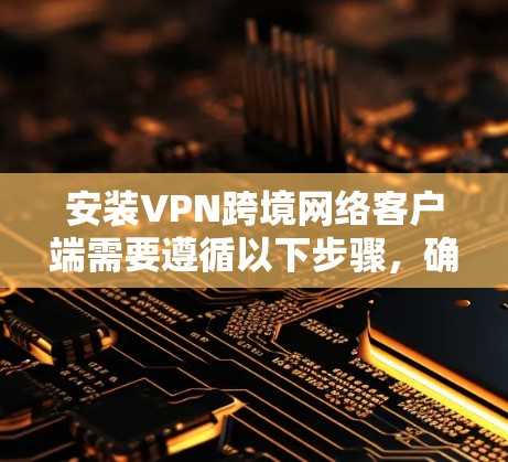 安装VPN跨境网络客户端需要遵循以下步骤,确保安全性和网络稳定 安装VPN跨境网络客户端需要遵循以下步骤,确保安全性和网络稳定