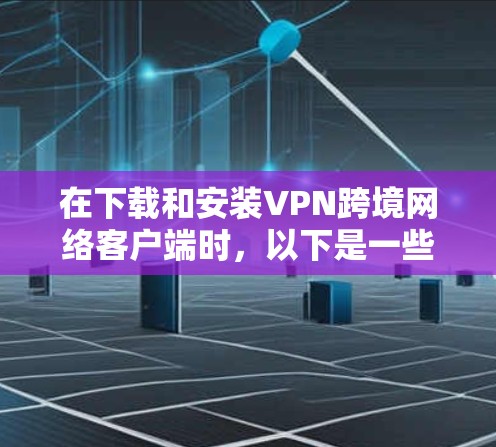 在下载和安装VPN跨境网络客户端时,以下是一些关键步骤,确保安全和成功 在下载和安装VPN跨境网络客户端时,以下是一些关键步骤,确保安全和成功