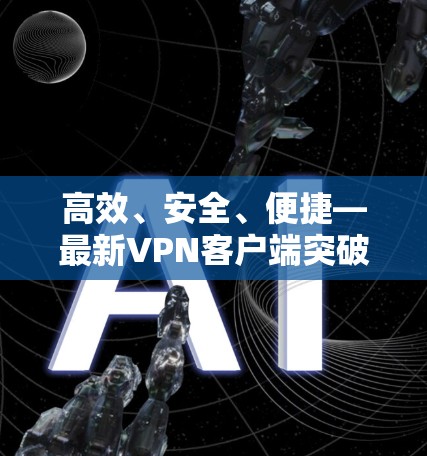 高效、安全、便捷—最新VPN客户端突破 高效、安全、便捷—最新VPN客户端突破