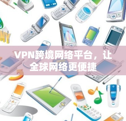 VPN跨境网络平台，让全球网络更便捷