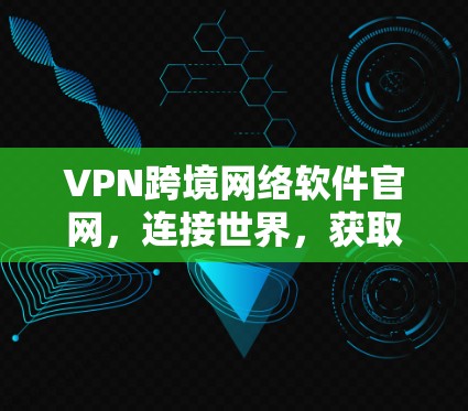 VPN跨境网络软件官网,连接世界,获取信息的高效工具 VPN跨境网络软件官网,连接世界,获取信息的高效工具