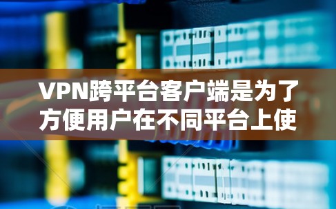 VPN跨平台客户端是为了方便用户在不同平台上使用VPN服务而开发的应用程序。虽然这些应用提供了灵活性，但也面临安全风险和数据覆盖问题。以下是详细的总结和建议